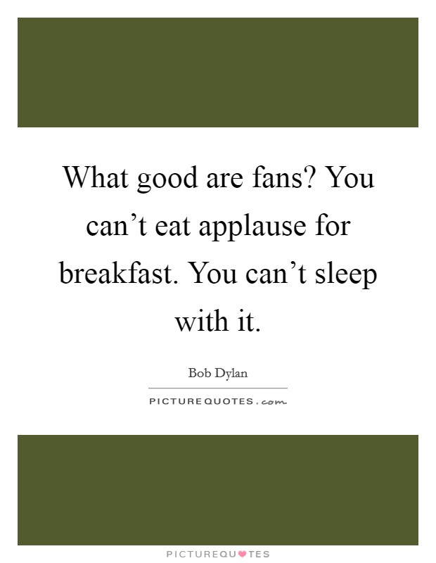 What good are fans? You can't eat applause for breakfast. You can't sleep with it. Picture Quote #1