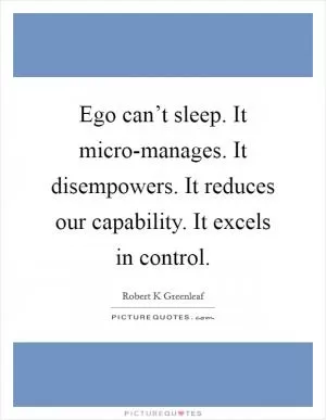 Ego can’t sleep. It micro-manages. It disempowers. It reduces our capability. It excels in control Picture Quote #1