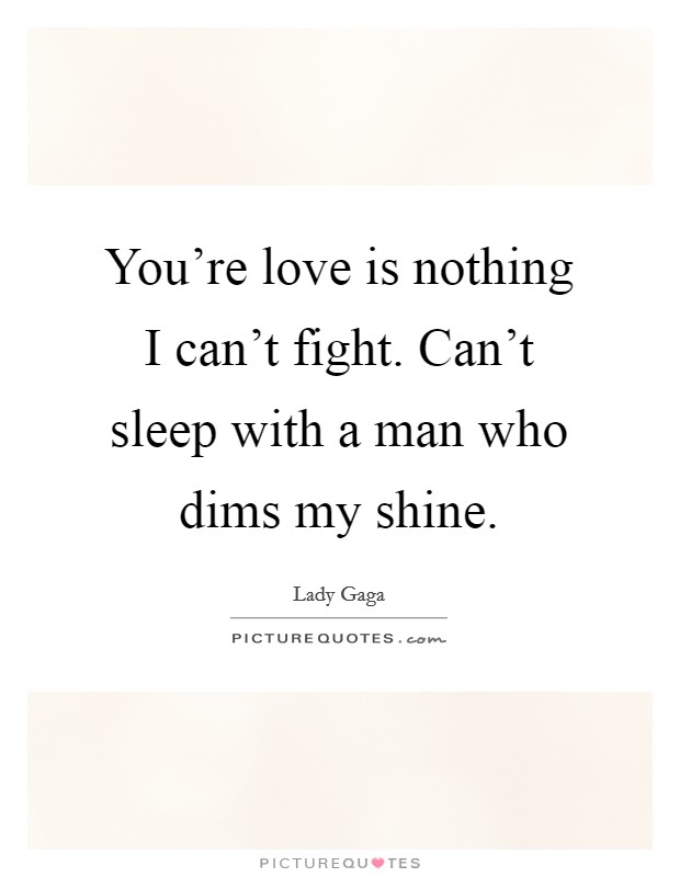 You're love is nothing I can't fight. Can't sleep with a man who dims my shine. Picture Quote #1