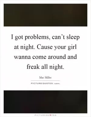 I got problems, can’t sleep at night. Cause your girl wanna come around and freak all night Picture Quote #1