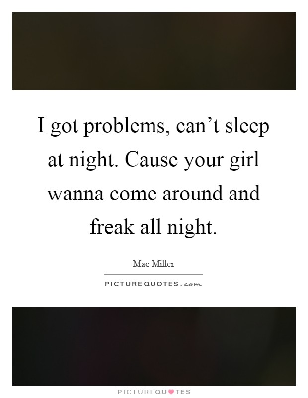 I got problems, can't sleep at night. Cause your girl wanna come around and freak all night. Picture Quote #1