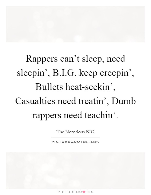 Rappers can't sleep, need sleepin', B.I.G. keep creepin', Bullets heat-seekin', Casualties need treatin', Dumb rappers need teachin'. Picture Quote #1