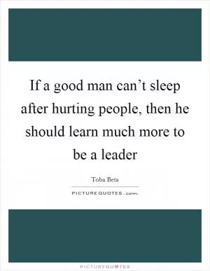 If a good man can’t sleep after hurting people, then he should learn much more to be a leader Picture Quote #1