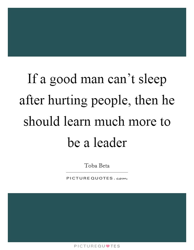 If a good man can't sleep after hurting people, then he should learn much more to be a leader Picture Quote #1