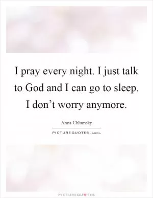 I pray every night. I just talk to God and I can go to sleep. I don’t worry anymore Picture Quote #1