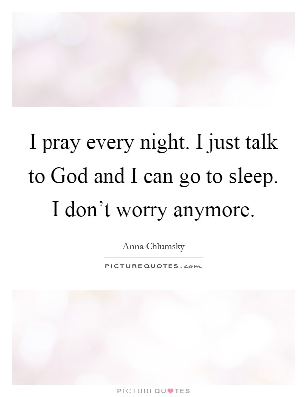 I pray every night. I just talk to God and I can go to sleep. I don't worry anymore. Picture Quote #1