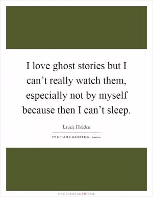 I love ghost stories but I can’t really watch them, especially not by myself because then I can’t sleep Picture Quote #1