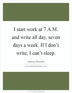 I start work at 7 A.M. and write all day, seven days a week. If I don’t write, I can’t sleep Picture Quote #1