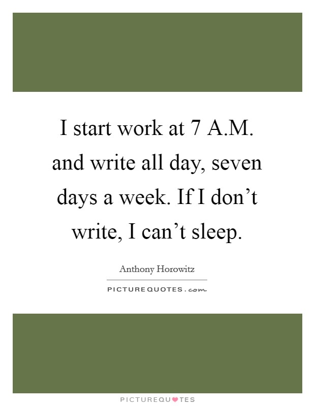 I start work at 7 A.M. and write all day, seven days a week. If I don't write, I can't sleep. Picture Quote #1