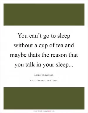 You can’t go to sleep without a cup of tea and maybe thats the reason that you talk in your sleep Picture Quote #1