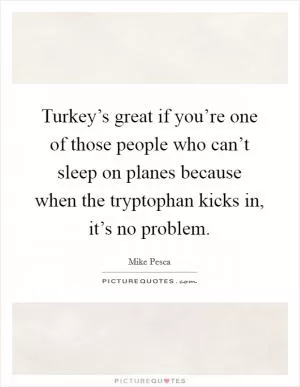 Turkey’s great if you’re one of those people who can’t sleep on planes because when the tryptophan kicks in, it’s no problem Picture Quote #1