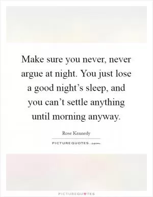 Make sure you never, never argue at night. You just lose a good night’s sleep, and you can’t settle anything until morning anyway Picture Quote #1