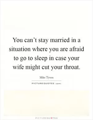 You can’t stay married in a situation where you are afraid to go to sleep in case your wife might cut your throat Picture Quote #1