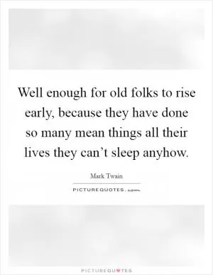 Well enough for old folks to rise early, because they have done so many mean things all their lives they can’t sleep anyhow Picture Quote #1