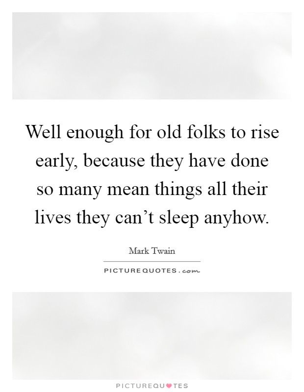 Well enough for old folks to rise early, because they have done so many mean things all their lives they can't sleep anyhow. Picture Quote #1