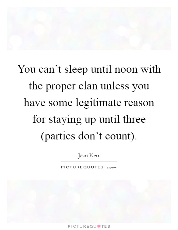 You can't sleep until noon with the proper elan unless you have some legitimate reason for staying up until three (parties don't count). Picture Quote #1