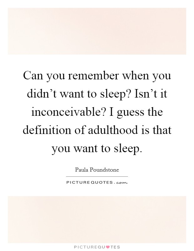 Can you remember when you didn't want to sleep? Isn't it inconceivable? I guess the definition of adulthood is that you want to sleep. Picture Quote #1