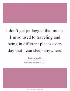 I don’t get jet lagged that much. I’m so used to traveling and being in different places every day that I can sleep anywhere Picture Quote #1
