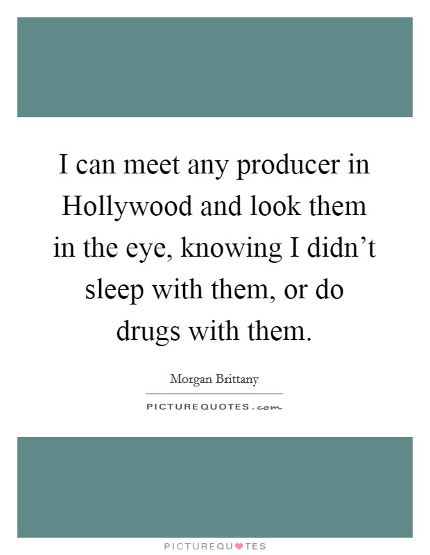 I can meet any producer in Hollywood and look them in the eye, knowing I didn't sleep with them, or do drugs with them. Picture Quote #1