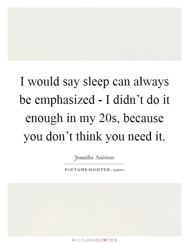 I would say sleep can always be emphasized - I didn't do it enough in my 20s, because you don't think you need it. Picture Quote #1
