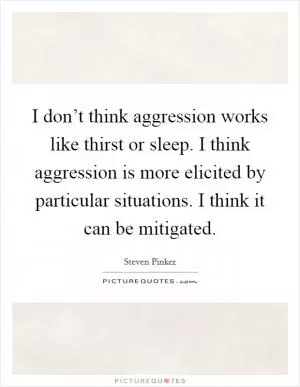 I don’t think aggression works like thirst or sleep. I think aggression is more elicited by particular situations. I think it can be mitigated Picture Quote #1