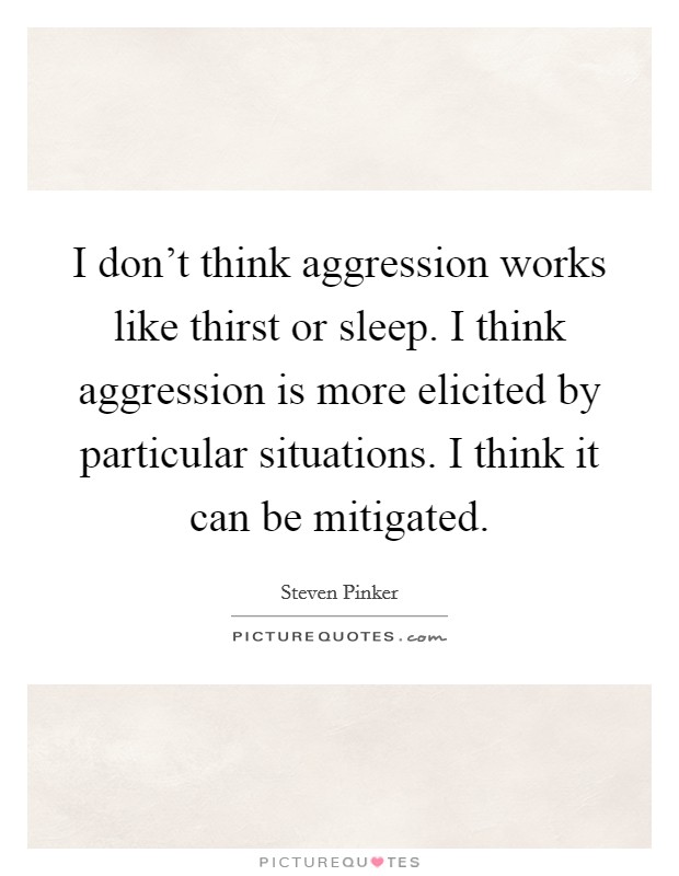 I don't think aggression works like thirst or sleep. I think aggression is more elicited by particular situations. I think it can be mitigated. Picture Quote #1