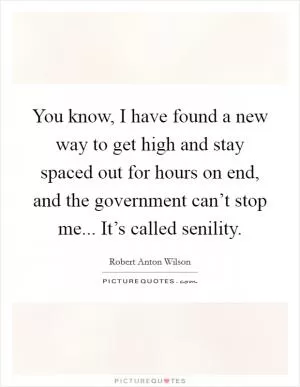You know, I have found a new way to get high and stay spaced out for hours on end, and the government can’t stop me... It’s called senility Picture Quote #1