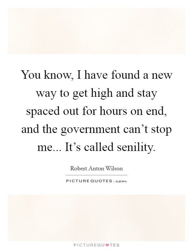You know, I have found a new way to get high and stay spaced out for hours on end, and the government can't stop me... It's called senility. Picture Quote #1