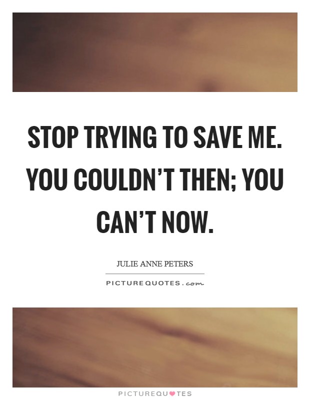 Stop trying to save me. You couldn't then; you can't now. Picture Quote #1