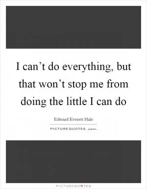 I can’t do everything, but that won’t stop me from doing the little I can do Picture Quote #1