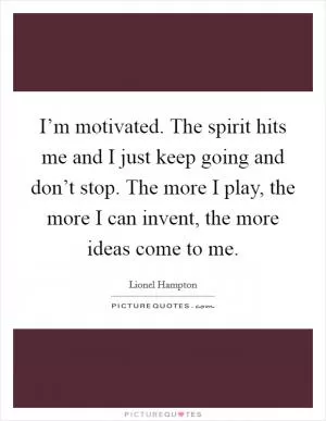 I’m motivated. The spirit hits me and I just keep going and don’t stop. The more I play, the more I can invent, the more ideas come to me Picture Quote #1