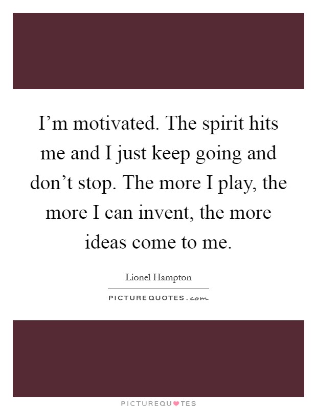 I'm motivated. The spirit hits me and I just keep going and don't stop. The more I play, the more I can invent, the more ideas come to me. Picture Quote #1