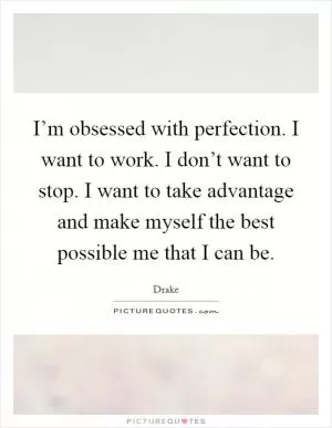 I’m obsessed with perfection. I want to work. I don’t want to stop. I want to take advantage and make myself the best possible me that I can be Picture Quote #1