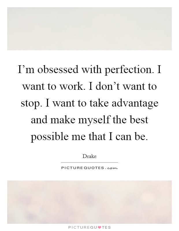 I'm obsessed with perfection. I want to work. I don't want to stop. I want to take advantage and make myself the best possible me that I can be. Picture Quote #1