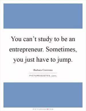 You can’t study to be an entrepreneur. Sometimes, you just have to jump Picture Quote #1