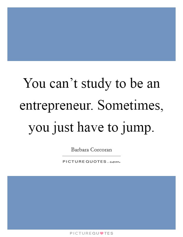 You can't study to be an entrepreneur. Sometimes, you just have to jump. Picture Quote #1