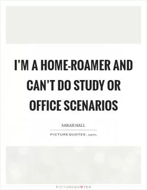 I’m a home-roamer and can’t do study or office scenarios Picture Quote #1