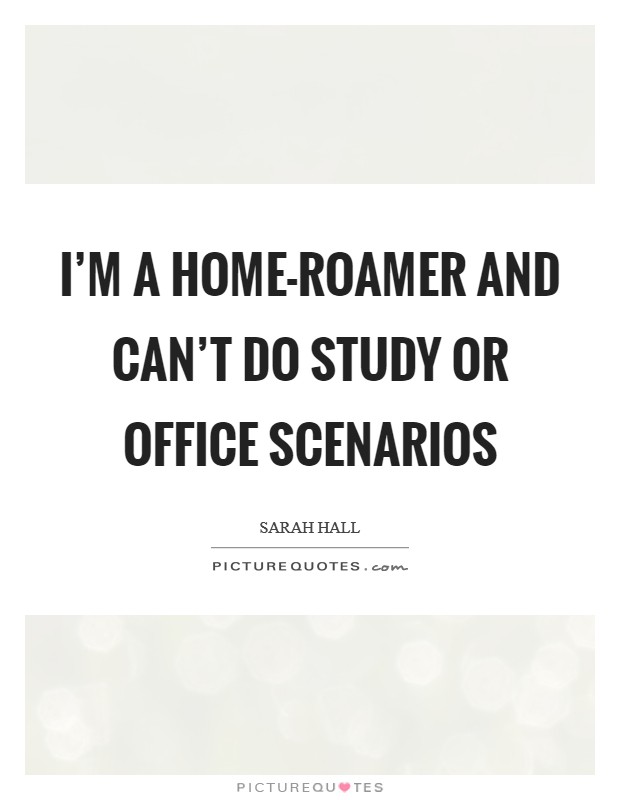 I'm a home-roamer and can't do study or office scenarios Picture Quote #1