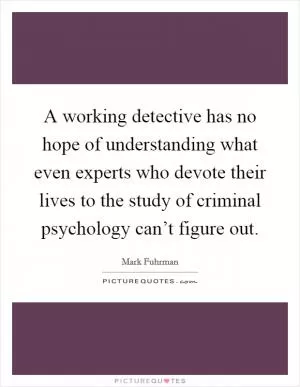 A working detective has no hope of understanding what even experts who devote their lives to the study of criminal psychology can’t figure out Picture Quote #1