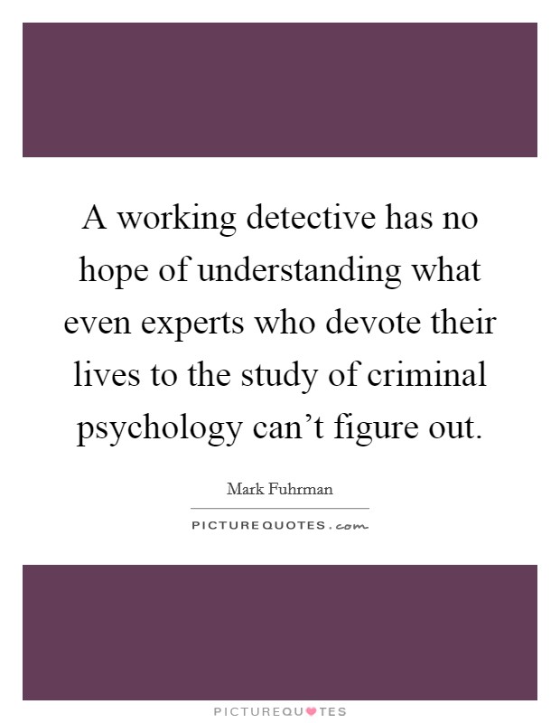 A working detective has no hope of understanding what even experts who devote their lives to the study of criminal psychology can't figure out. Picture Quote #1