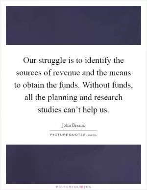 Our struggle is to identify the sources of revenue and the means to obtain the funds. Without funds, all the planning and research studies can’t help us Picture Quote #1