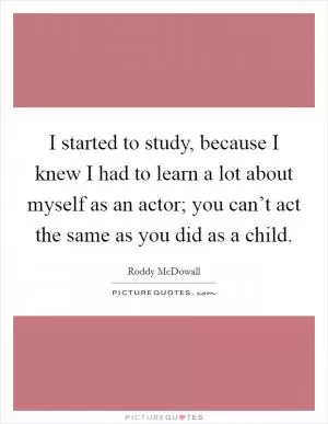 I started to study, because I knew I had to learn a lot about myself as an actor; you can’t act the same as you did as a child Picture Quote #1