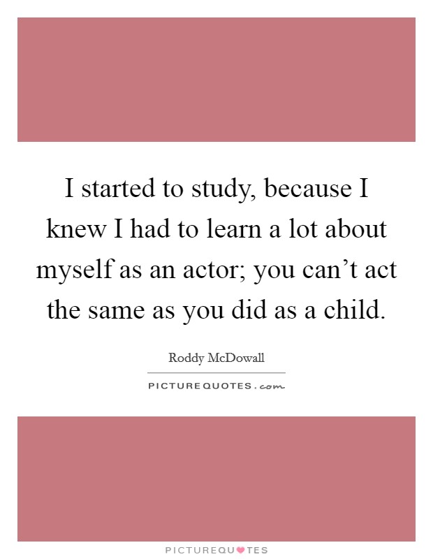 I started to study, because I knew I had to learn a lot about myself as an actor; you can't act the same as you did as a child. Picture Quote #1