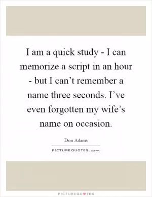 I am a quick study - I can memorize a script in an hour - but I can’t remember a name three seconds. I’ve even forgotten my wife’s name on occasion Picture Quote #1