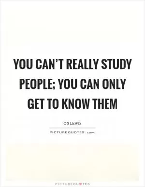 You can’t really study people; you can only get to know them Picture Quote #1