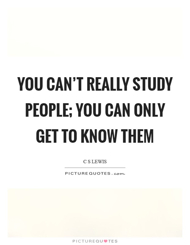 You can't really study people; you can only get to know them Picture Quote #1