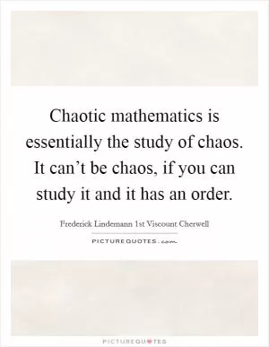Chaotic mathematics is essentially the study of chaos. It can’t be chaos, if you can study it and it has an order Picture Quote #1