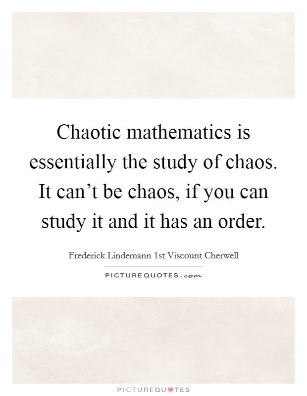 Chaotic mathematics is essentially the study of chaos. It can't be chaos, if you can study it and it has an order. Picture Quote #1