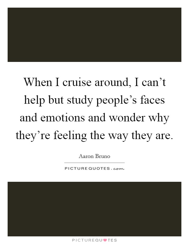 When I cruise around, I can't help but study people's faces and emotions and wonder why they're feeling the way they are. Picture Quote #1
