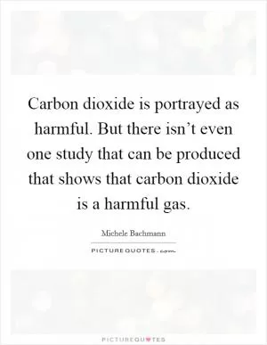 Carbon dioxide is portrayed as harmful. But there isn’t even one study that can be produced that shows that carbon dioxide is a harmful gas Picture Quote #1